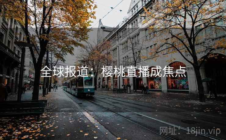 全球报道:樱桃直播成焦点 全球报道:樱桃直播成焦点