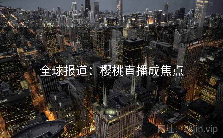 全球报道:樱桃直播成焦点 全球报道:樱桃直播成焦点