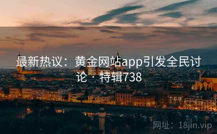 最新热议:黄金网站app引发全民讨论 · 特辑738 最新热议:黄金网站app引发全民讨论 · 特辑738