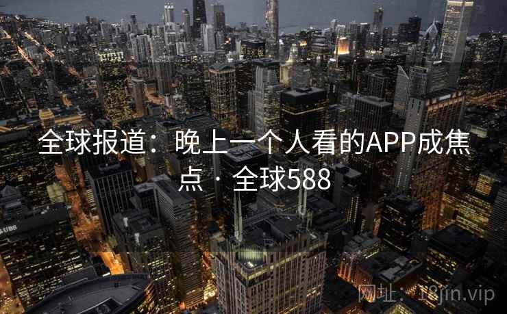 全球报道:晚上一个人看的APP成焦点 · 全球588 全球报道:晚上一个人看的APP成焦点 · 全球588