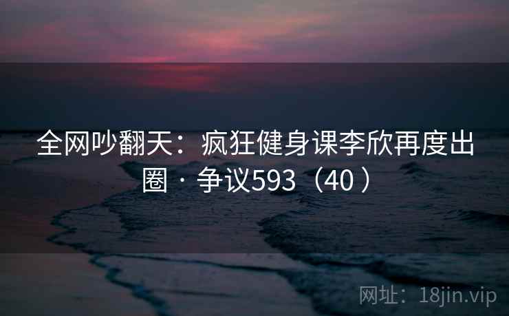 全网吵翻天:疯狂健身课李欣再度出圈 · 争议593(40 ) 全网吵翻天:疯狂健身课李欣再度出圈 · 争议593(40 )