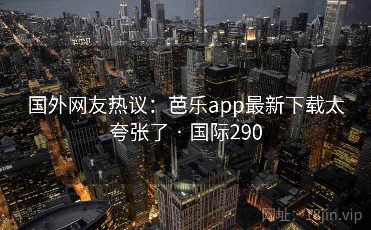 国外网友热议:芭乐app最新下载太夸张了 · 国际290 国外网友热议:芭乐app最新下载太夸张了 · 国际290