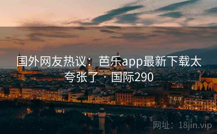 国外网友热议:芭乐app最新下载太夸张了 · 国际290 国外网友热议:芭乐app最新下载太夸张了 · 国际290