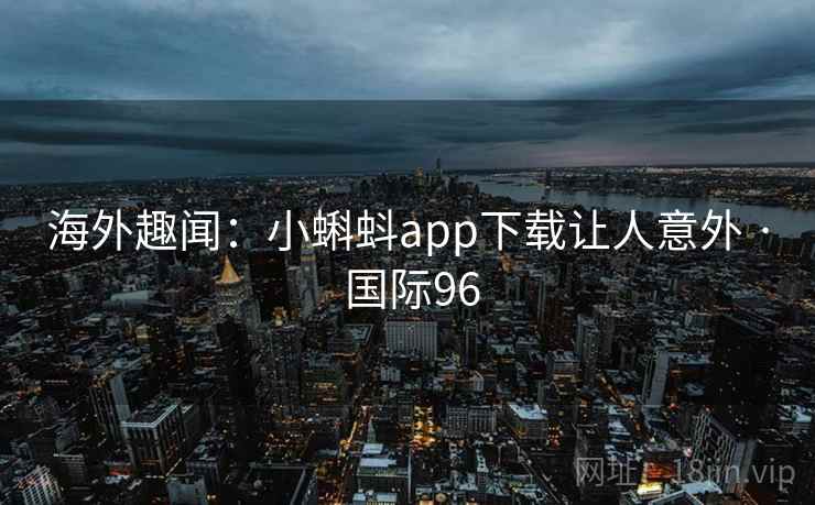 海外趣闻:小蝌蚪app下载让人意外 · 国际96 海外趣闻:小蝌蚪app下载让人意外 · 国际96
