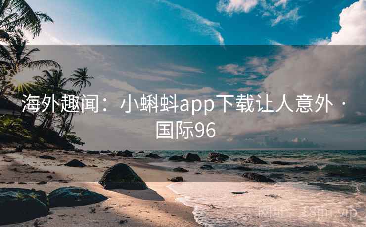 海外趣闻:小蝌蚪app下载让人意外 · 国际96 海外趣闻:小蝌蚪app下载让人意外 · 国际96