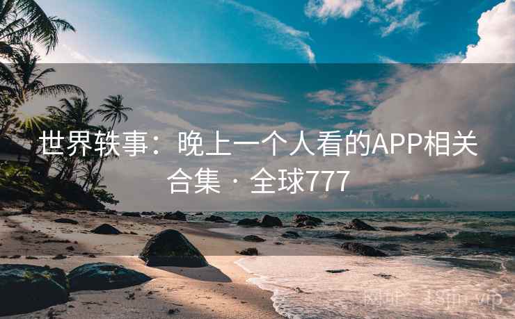 世界轶事:晚上一个人看的APP相关合集 · 全球777 世界轶事:晚上一个人看的APP相关合集 · 全球777