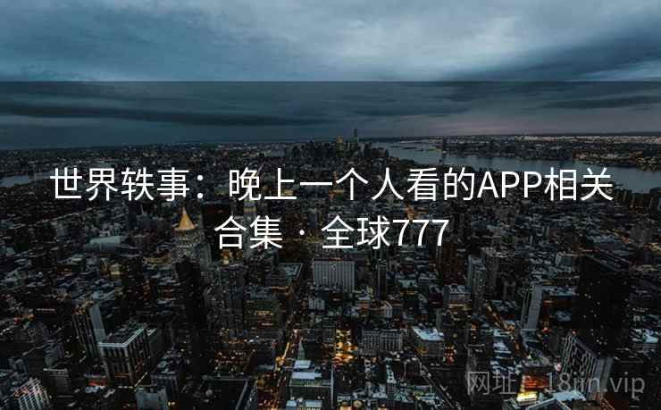 世界轶事:晚上一个人看的APP相关合集 · 全球777 世界轶事:晚上一个人看的APP相关合集 · 全球777