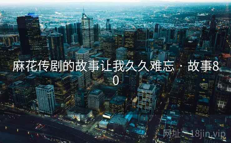 麻花传剧的故事让我久久难忘 · 故事80