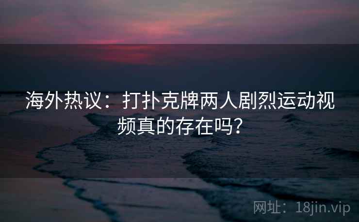 海外热议:打扑克牌两人剧烈运动视频真的存在吗? 海外热议:打扑克牌两人剧烈运动视频真的存在吗?