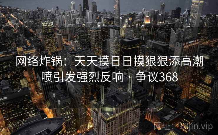 网络炸锅:天天摸日日摸狠狠添高潮喷引发强烈反响 · 争议368 网络炸锅:天天摸日日摸狠狠添高潮喷引发强烈反响 · 争议368
