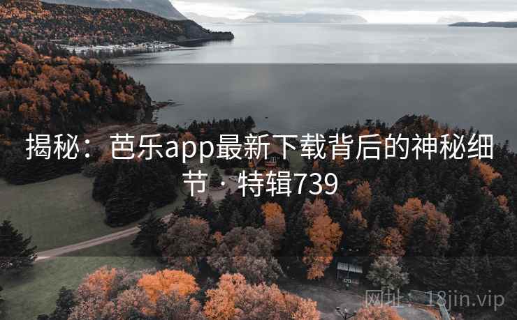 揭秘：芭乐app最新下载背后的神秘细节 · 特辑739