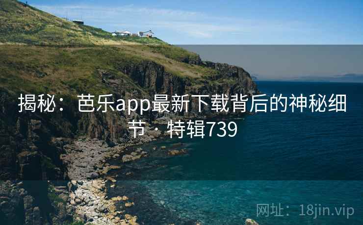 揭秘:芭乐app最新下载背后的神秘细节 · 特辑739 揭秘:芭乐app最新下载背后的神秘细节 · 特辑739